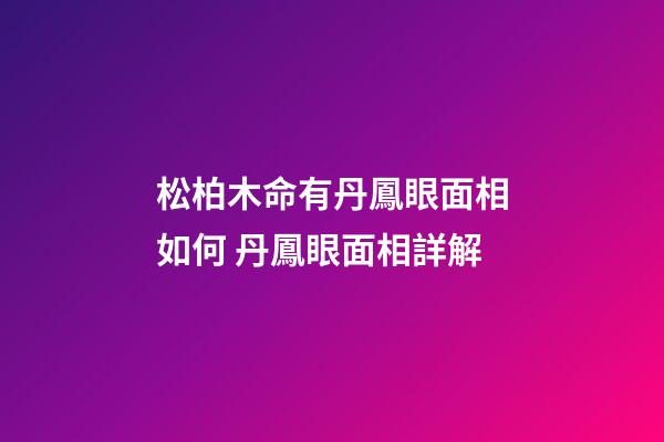 松柏木命有丹鳳眼面相如何 丹鳳眼面相詳解